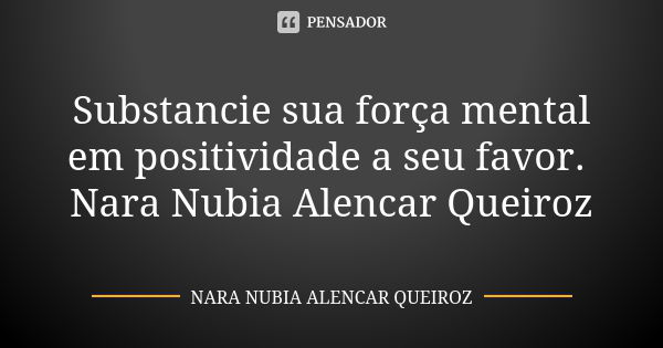 Substancie sua força mental em positividade a seu favor. Nara Nubia Alencar Queiroz... Frase de Nara Nubia Alencar Queiroz.