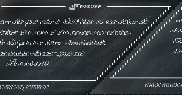 ...tem dia que não é fácil! Mas nunca deixo de acreditar em mim e em novos momentos. Tudo flui para o bem. Positividade. Nara Nubia Alencar Queiroz @narinha.164... Frase de Nara Nubia Alencar Queiroz.