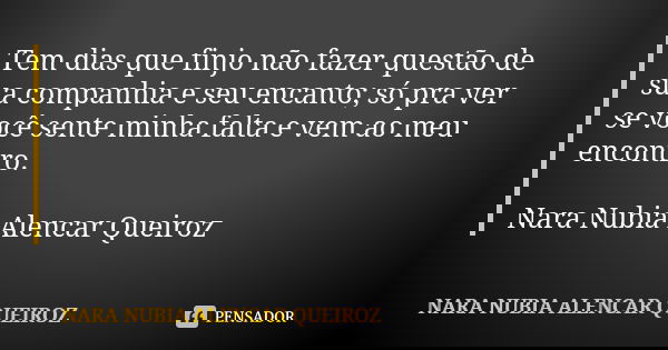 Tem dias que finjo não fazer questão de sua companhia e seu encanto; só pra ver se você sente minha falta e vem ao meu encontro. Nara Nubia Alencar Queiroz... Frase de Nara Nubia Alencar Queiroz.