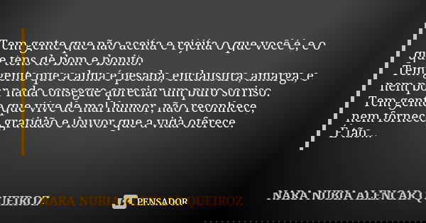 Tem gente que não aceita e rejeita o que você é, e o que tens de bom e bonito. Tem gente que a alma é pesada, enclausura, amarga, e nem por nada consegue apreci... Frase de Nara Nubia Alencar Queiroz.