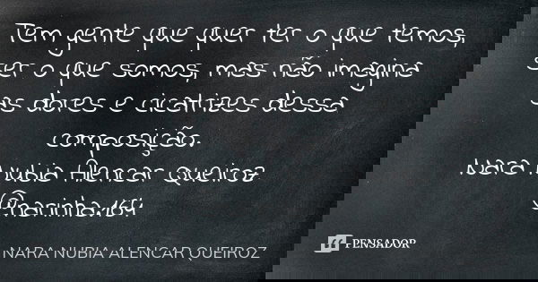 Tem gente que quer ter o que temos, ser o que somos, mas não imagina as dores e cicatrizes dessa composição. Nara Nubia Alencar Queiroz @narinha.164... Frase de Nara Nubia Alencar Queiroz.