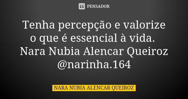 Tenha percepção e valorize o que é essencial à vida. Nara Nubia Alencar Queiroz @narinha.164... Frase de Nara Nubia Alencar Queiroz.