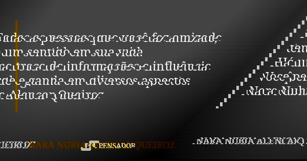 Todas as pessoas que você faz amizade, tem um sentido em sua vida. Há uma troca de informações e influência. Você perde e ganha em diversos aspectos. Nara Nubia... Frase de Nara Nubia Alencar Queiroz.