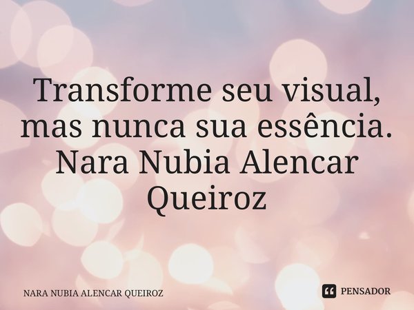 ⁠Transforme seu visual, mas nunca sua essência. Nara Nubia Alencar Queiroz... Frase de NARA NUBIA ALENCAR QUEIROZ.