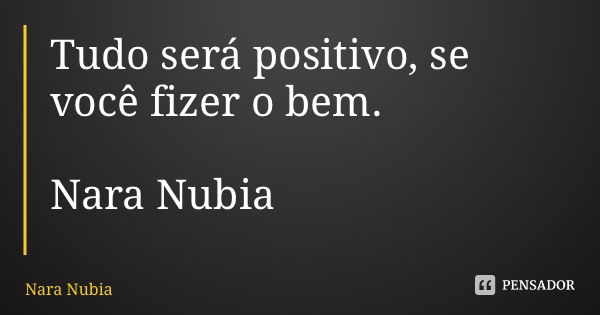 Tudo será positivo, se você fizer o bem. Nara Nubia Alencar Queiroz... Frase de Nara Nubia Alencar Queiroz.