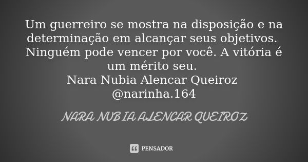 Um guerreiro se mostra na disposição e na determinação em alcançar seus objetivos. Ninguém pode vencer por você. A vitória é um mérito seu. Nara Nubia Alencar Q... Frase de Nara Nubia Alencar Queiroz.