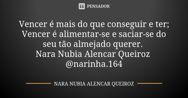 Vencer é mais do que conseguir e ter; Vencer é alimentar-se e saciar-se do seu tão almejado querer. Nara Nubia Alencar Queiroz @narinha.164... Frase de Nara Nubia Alencar Queiroz.