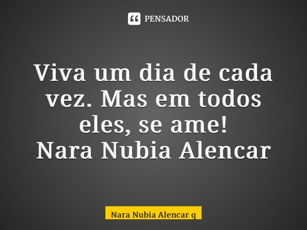 ⁠Viva um dia de cada vez. Mas em todos eles, se ame! Nara Nubia Alencar Queiroz... Frase de Nara Nubia Alencar Queiroz.