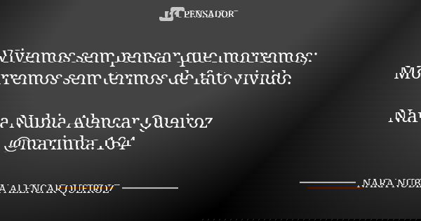 Vivemos sem pensar que morremos; Morremos sem termos de fato vivido. Nara Nubia Alencar Queiroz @narinha.164... Frase de Nara Nubia Alencar Queiroz.