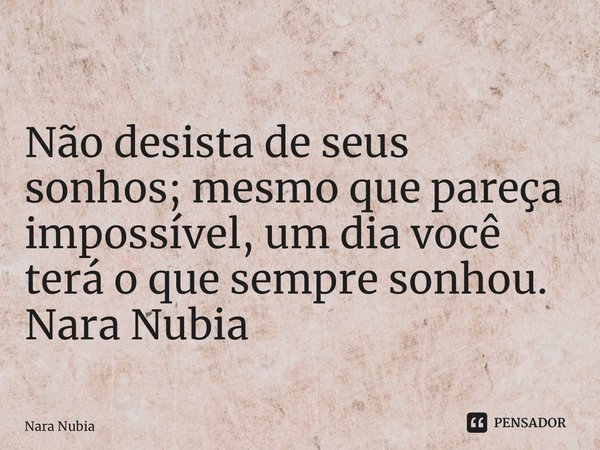 ⁠Não desista de seus sonhos; mesmo que pareça impossível, um dia você terá o que sempre sonhou. Nara Nubia Alencar Queiroz... Frase de nara nubia.