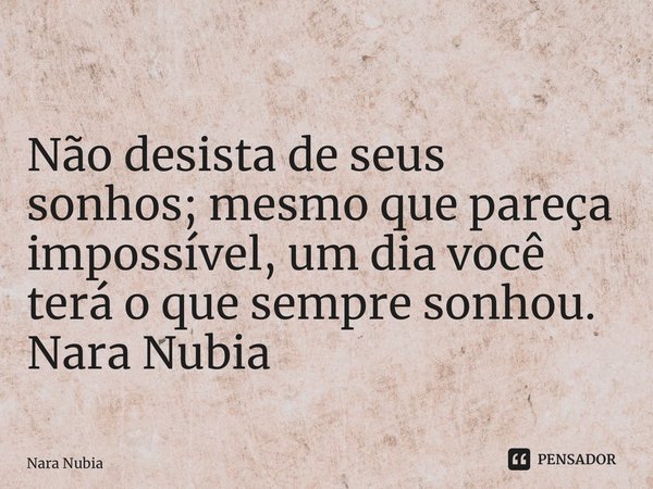 ⁠Não desista de seus sonhos; mesmo que pareça impossível, um dia você terá o que sempre sonhou. Nara Nubia Alencar Queiroz... Frase de nara nubia.