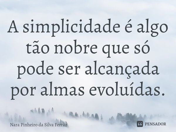 ⁠A simplicidade é algo tão nobre que só pode ser alcançada por almas evoluídas.... Frase de Nara Pinheiro da Silva Ferraz.
