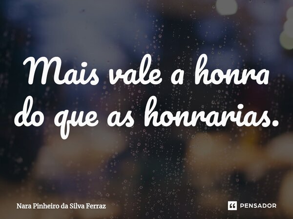 ⁠Mais vale a honra do que as honrarias.... Frase de Nara Pinheiro da Silva Ferraz.