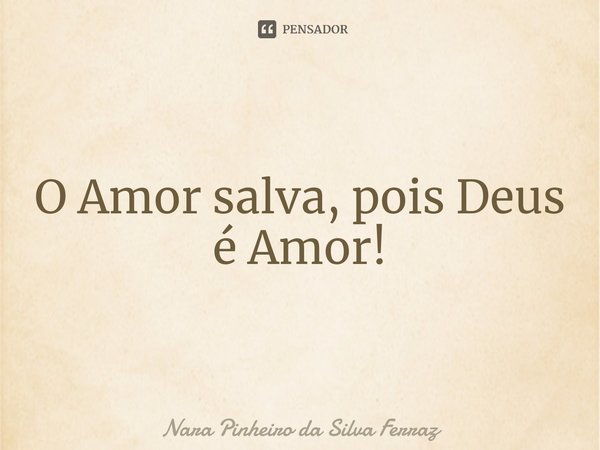 ⁠O Amor salva, pois Deus é Amor!... Frase de Nara Pinheiro da Silva Ferraz.