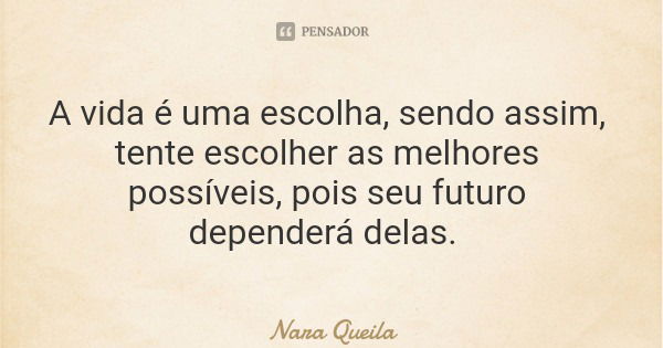 A vida é uma escolha, sendo assim, tente escolher as melhores possíveis, pois seu futuro dependerá delas.... Frase de Nara Queila.