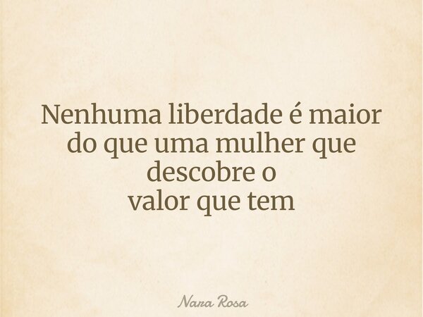 Nenhuma liberdade é maior do que uma mulher que descobre o valor que tem⁠... Frase de Nara Rosa.