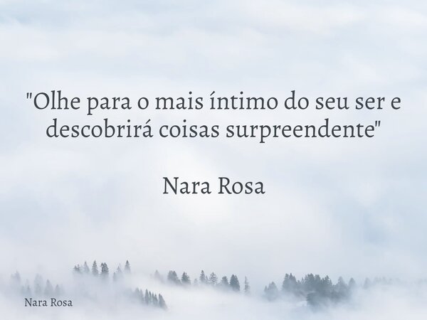 "Olhe para o mais íntimo do seu ser e descobrirá coisas surpreendente" Nara Rosa... Frase de Nara Rosa.