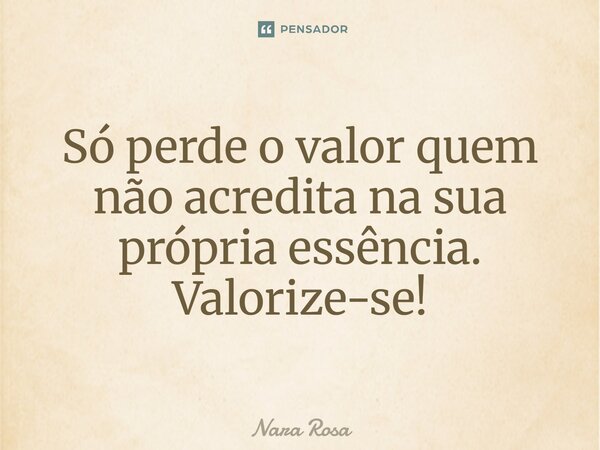 Só perde o valor quem não acredita na sua própria essência Valorize -se... Frase de Nara Rosa.