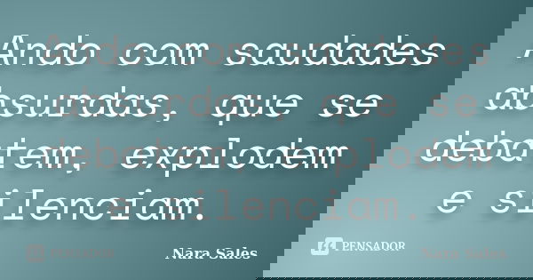 Ando com saudades absurdas, que se debatem, explodem e silenciam.... Frase de Nara Sales.