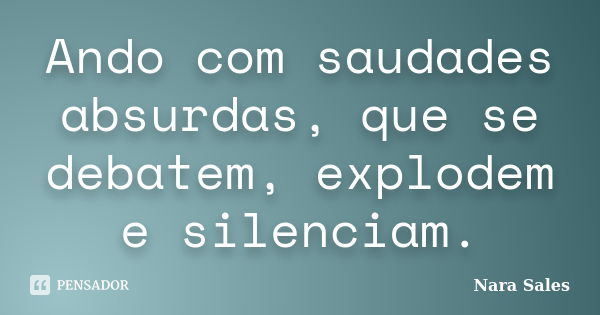 Ando com saudades absurdas, que se debatem, explodem e silenciam.... Frase de Nara Sales.