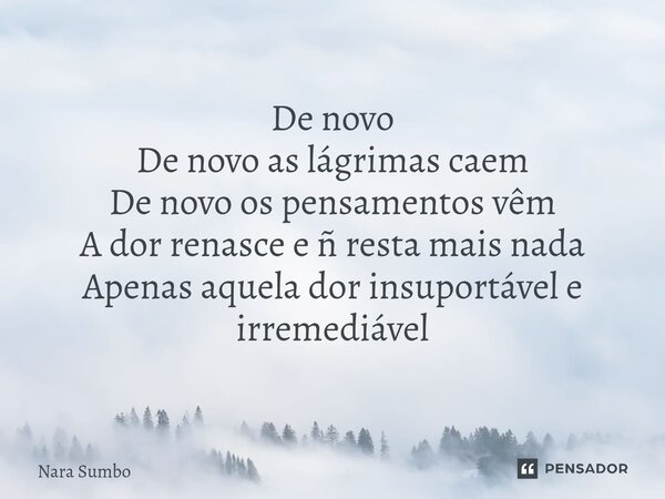 ⁠De novo De novo as lágrimas caem De novo os pensamentos vêm A dor renasce e ñ resta mais nada Apenas aquela dor insuportável e irremediável... Frase de Nara Sumbo.