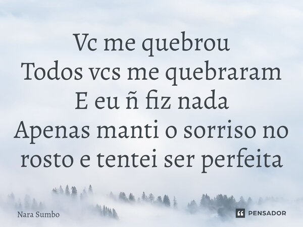 ⁠Vc me quebrou Todos vcs me quebraram E eu ñ fiz nada Apenas manti o sorriso no rosto e tentei ser perfeita... Frase de Nara Sumbo.
