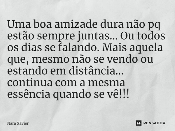 Uma boa amizade dura não pq estão sempre juntas... Ou todos os dias se falando. Mais aquela que, mesmo não se vendo ou estando em distância... continua com a me... Frase de Nara Xavier.