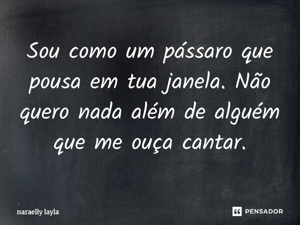 ⁠Sou como um pássaro que pousa em tua janela. Não quero nada além de alguém que me ouça cantar.... Frase de naraelly layla.