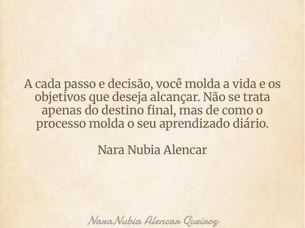 A cada passo e decisão, você molda a vida e os objetivos que deseja alcançar. Não se trata apenas do destino final, mas de como o processo molda o seu aprendiza... Frase de NaraNubia Alencar Queiroz.