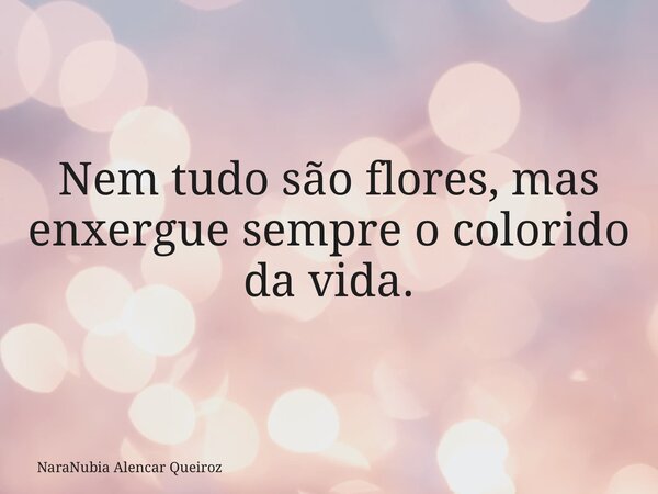 Nem tudo são flores, mas enxergue sempre o colorido da vida.... Frase de NaraNubia Alencar Queiroz.