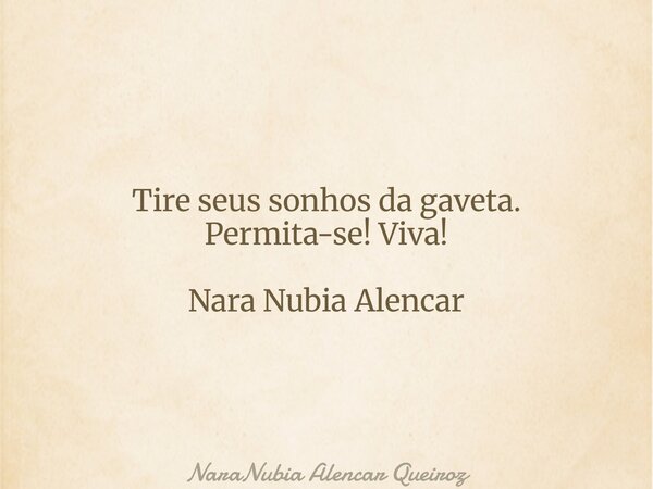 Tire seus sonhos da gaveta. Permita-se! Viva! Nara Nubia Alencar... Frase de NaraNubia Alencar Queiroz.