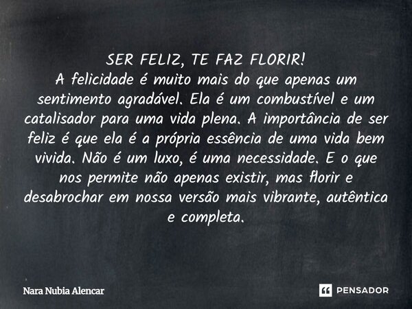 SER FELIZ, TE FAZ FLORIR! A felicidade é muito mais do que apenas um sentimento agradável. Ela é um combustível e um catalisador para uma vida plena. A importân... Frase de Nara Nubia Alencar.