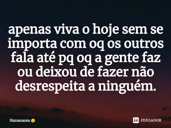 ⁠apenas viva o hoje sem se importa com oq os outros fala até pq oq a gente faz ou deixou de fazer não desrespeita a ninguém.... Frase de Narasoares..