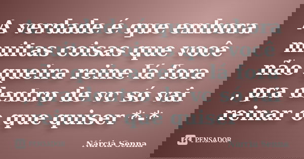 A verdade é que embora muitas coisas que você não queira reine lá fora , pra dentro de vc só vai reinar o que quiser *-*... Frase de Nárcia Senna.