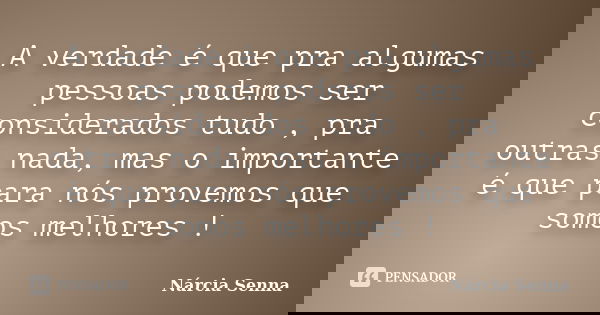 A verdade é que pra algumas pessoas podemos ser considerados tudo , pra outras nada, mas o importante é que para nós provemos que somos melhores !... Frase de Nárcia Senna.