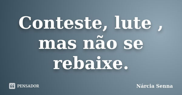 Conteste, lute , mas não se rebaixe.... Frase de Nárcia Senna.