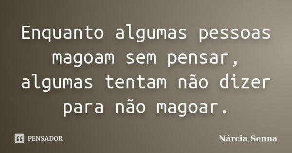 Enquanto algumas pessoas magoam sem pensar, algumas tentam não dizer para não magoar.... Frase de Nárcia Senna.