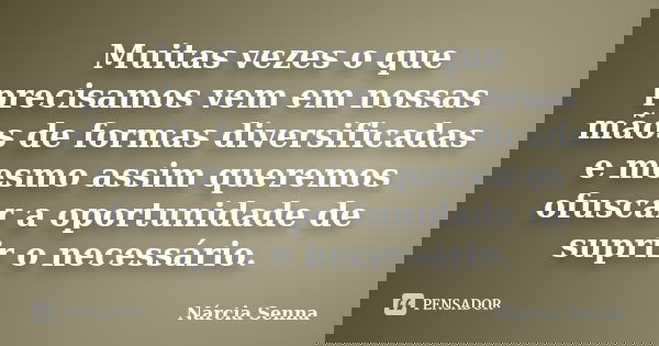 Muitas vezes o que precisamos vem em nossas mãos de formas diversificadas e mesmo assim queremos ofuscar a oportunidade de suprir o necessário.... Frase de Nárcia Senna.