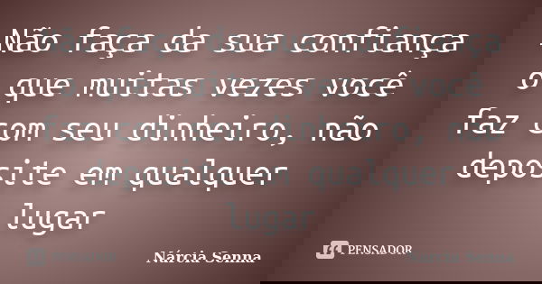 Não faça da sua confiança o que muitas vezes você faz com seu dinheiro, não deposite em qualquer lugar... Frase de Nárcia Senna.