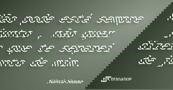 Não pode está sempre junto , não quer dizer que te separei de junto de mim.... Frase de Nárcia Senna.