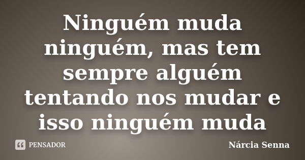 Ninguém muda ninguém, mas tem sempre alguém tentando nos mudar e isso ninguém muda... Frase de Nárcia Senna.