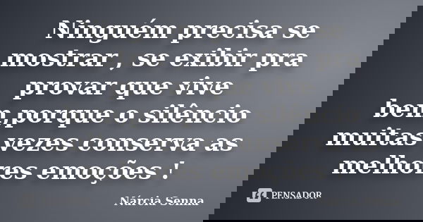 Ninguém precisa se mostrar , se exibir pra provar que vive bem,porque o silêncio muitas vezes conserva as melhores emoções !... Frase de Nárcia Senna.