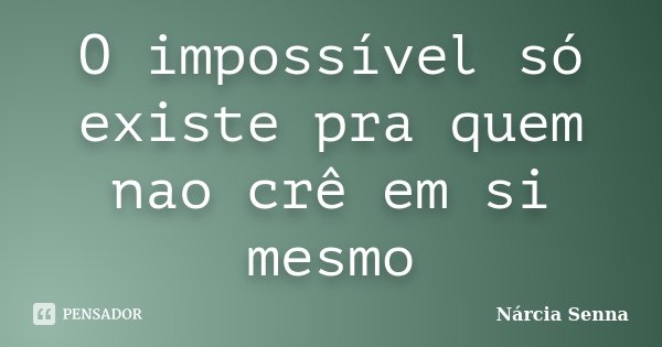 O impossível só existe pra quem nao crê em si mesmo... Frase de Nárcia Senna.