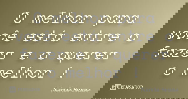 O melhor para você está entre o fazer e o querer o melhor !... Frase de Nárcia Senna.