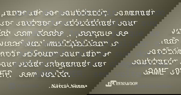 pare de se subtrair, somando os outros e dividindo sua vida com todos , porque se não você vai multiplicar o sofrimento elevar sua dor e subtrair sua vida chega... Frase de Nárcia Senna.