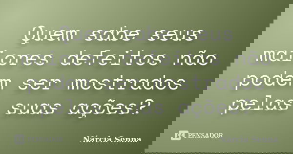 Quem sabe seus maiores defeitos não podem ser mostrados pelas suas ações?... Frase de Nárcia Senna.
