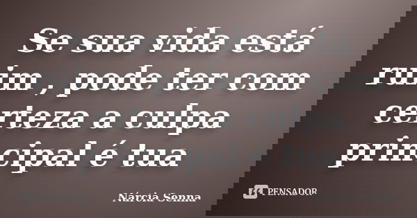 Se sua vida está ruim , pode ter com certeza a culpa principal é tua... Frase de Narcia Senna.