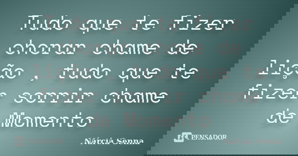 Tudo que te fizer chorar chame de lição , tudo que te fizer sorrir chame de Momento... Frase de Nárcia Senna.