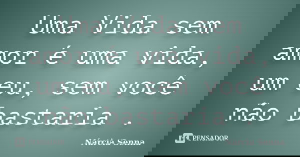 Uma Vida sem amor é uma vida, um eu, sem você não bastaria .... Frase de Nárcia Senna.
