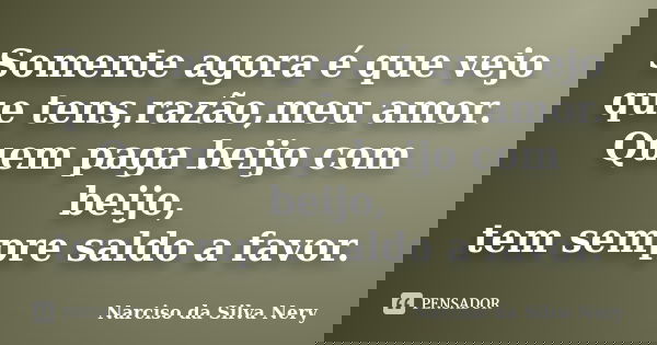 Somente agora é que vejo que tens,razão,meu amor. Quem paga beijo com beijo, tem sempre saldo a favor.... Frase de Narciso da Silva Nery.